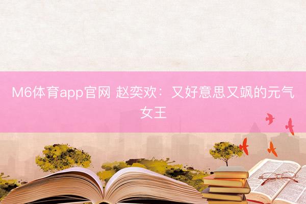 M6体育app官网 赵奕欢：又好意思又飒的元气女王