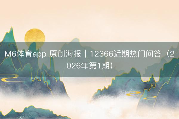 M6体育app 原创海报︱12366近期热门问答（2026年第1期）