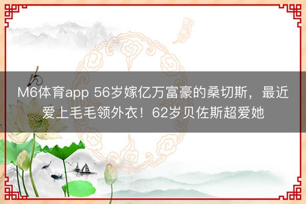 M6体育app 56岁嫁亿万富豪的桑切斯，最近爱上毛毛领外衣！62岁贝佐斯超爱她
