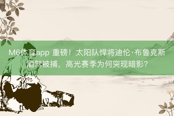 M6体育app 重磅！太阳队悍将迪伦·布鲁克斯酒驾被捕，高光赛季为何突现暗影？