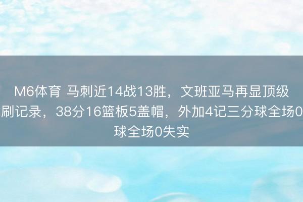M6体育 马刺近14战13胜，文班亚马再显顶级禀赋刷记录，38分16篮板5盖帽，外加4记三分球全场0失实