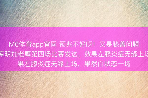 M6体育app官网 预兆不好呀！又是膝盖问题，本准备好悦目看库明加老鹰第四场比赛发达，效果左膝炎症无缘上场，果然白状态一场