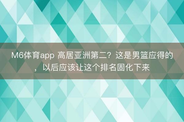M6体育app 高居亚洲第二？这是男篮应得的，以后应该让这个排名固化下来
