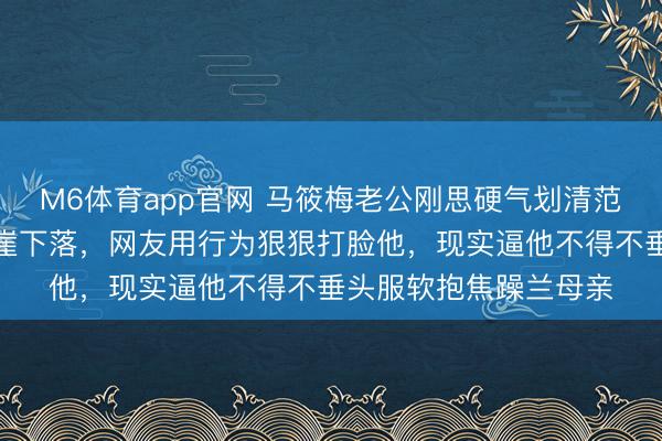 M6体育app官网 马筱梅老公刚思硬气划清范畴，麻六记销量却断崖下落，网友用行为狠狠打脸他，现实逼他不得不垂头服软抱焦躁兰母亲