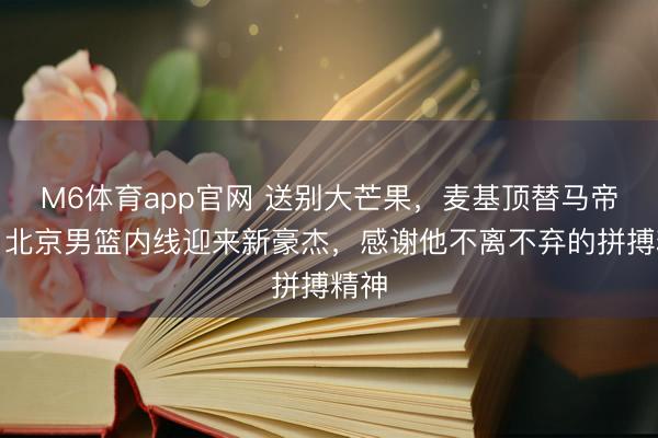 M6体育app官网 送别大芒果，麦基顶替马帝昂，北京男篮内线迎来新豪杰，感谢他不离不弃的拼搏精神