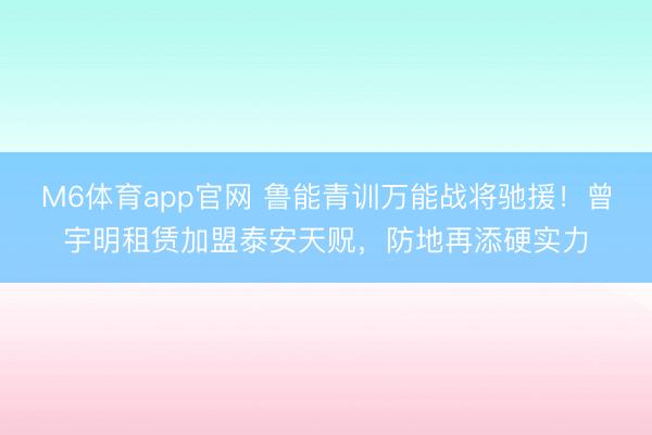 M6体育app官网 鲁能青训万能战将驰援！曾宇明租赁加盟泰安天贶，防地再添硬实力