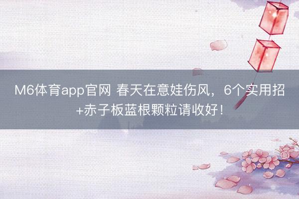 M6体育app官网 春天在意娃伤风，6个实用招+赤子板蓝根颗粒请收好！