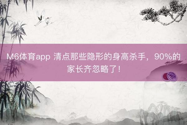 M6体育app 清点那些隐形的身高杀手，90%的家长齐忽略了！