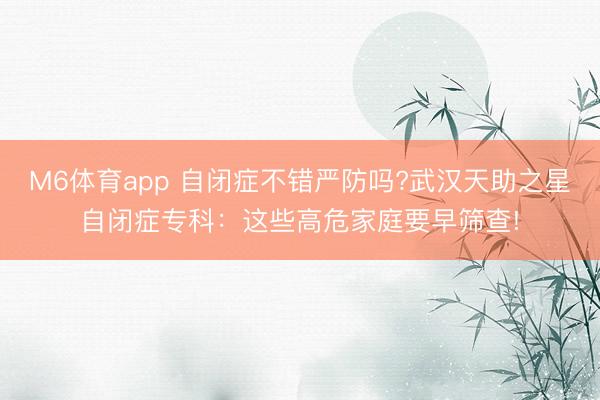 M6体育app 自闭症不错严防吗?武汉天助之星自闭症专科：这些高危家庭要早筛查!