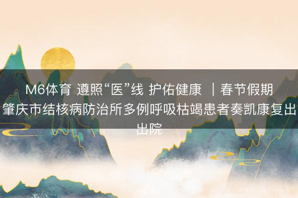 M6体育 遵照“医”线 护佑健康 ｜春节假期，肇庆市结核病防治所多例呼吸枯竭患者奏凯康复出院