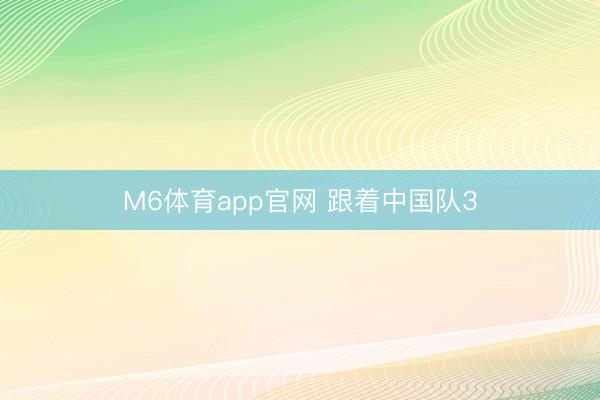 M6体育app官网 跟着中国队3