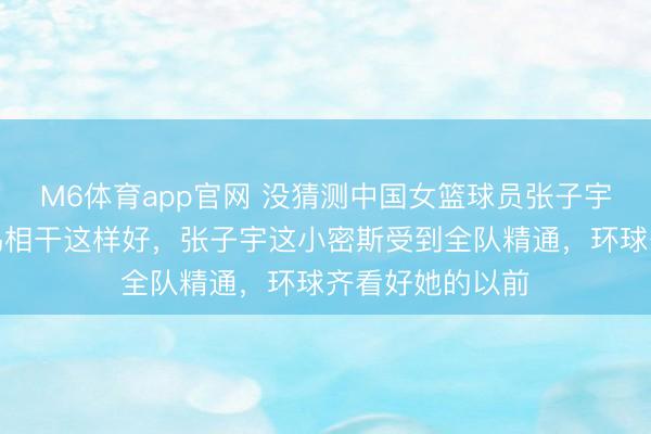 M6体育app官网 没猜测中国女篮球员张子宇和主教授宫鲁鸣相干这样好，张子宇这小密斯受到全队精通，环球齐看好她的以前