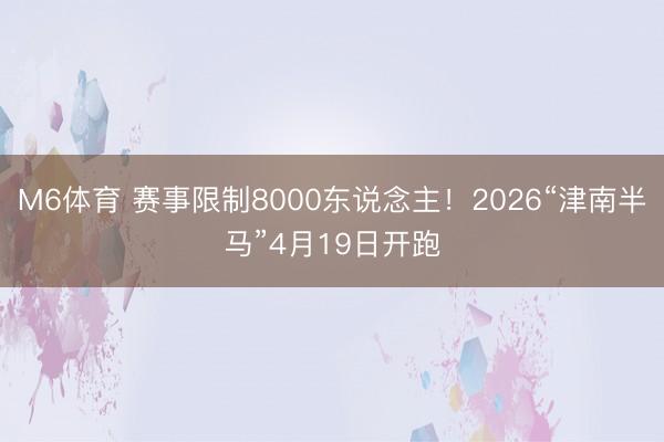 M6体育 赛事限制8000东说念主！2026“津南半马”4月19日开跑