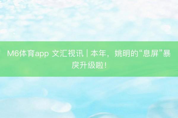 M6体育app 文汇视讯 | 本年，姚明的“息屏”暴戾升级啦！