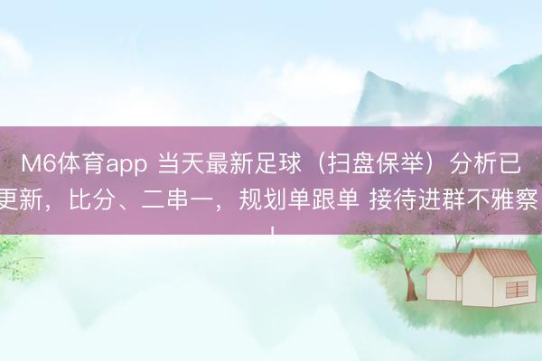 M6体育app 当天最新足球（扫盘保举）分析已更新，比分、二串一，规划单跟单 接待进群不雅察！