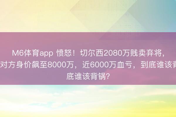 M6体育app 愤怒！切尔西2080万贱卖弃将，当今对方身价飙至8000万，近6000万血亏，到底谁该背锅？