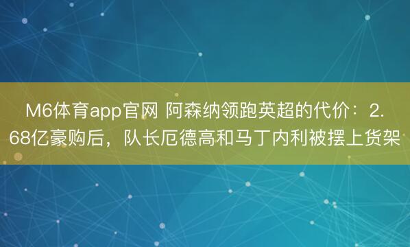 M6体育app官网 阿森纳领跑英超的代价：2.68亿豪购后，队长厄德高和马丁内利被摆上货架
