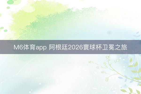 M6体育app 阿根廷2026寰球杯卫冕之旅