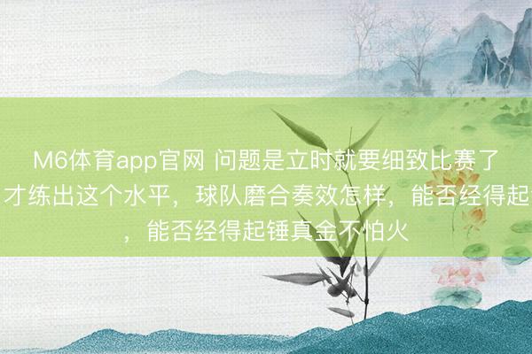 M6体育app官网 问题是立时就要细致比赛了，集训三个月才练出这个水平，球队磨合奏效怎样，能否经得起锤真金不怕火