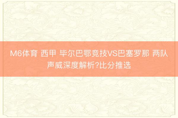 M6体育 西甲 毕尔巴鄂竞技VS巴塞罗那 两队声威深度解析?比分推选
