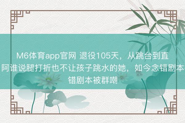 M6体育app官网 退役105天，从跳台到直播间，阿谁说腿打折也不让孩子跳水的她，如今念错剧本被群嘲