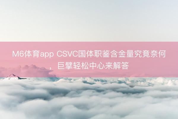 M6体育app CSVC国体职鉴含金量究竟奈何，巨擘轻松中心来解答