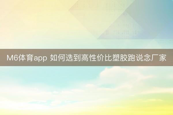 M6体育app 如何选到高性价比塑胶跑说念厂家
