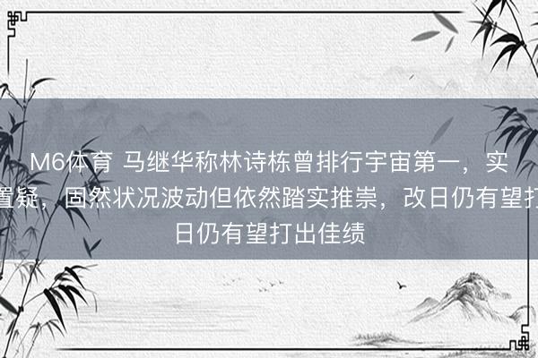 M6体育 马继华称林诗栋曾排行宇宙第一，实力无须置疑，固然状况波动但依然踏实推崇，改日仍有望打出佳绩