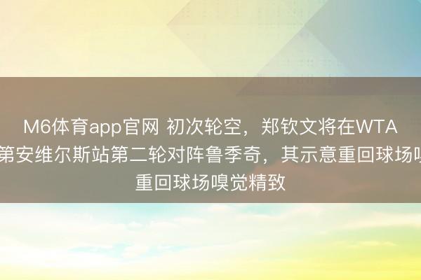 M6体育app官网 初次轮空，郑钦文将在WTA1000印第安维尔斯站第二轮对阵鲁季奇，其示意重回球场嗅觉精致