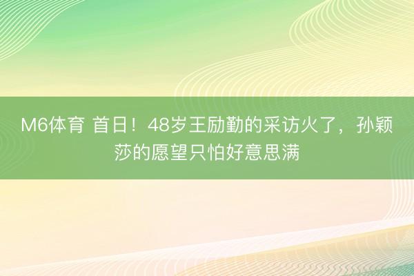 M6体育 首日！48岁王励勤的采访火了，孙颖莎的愿望只怕好意思满