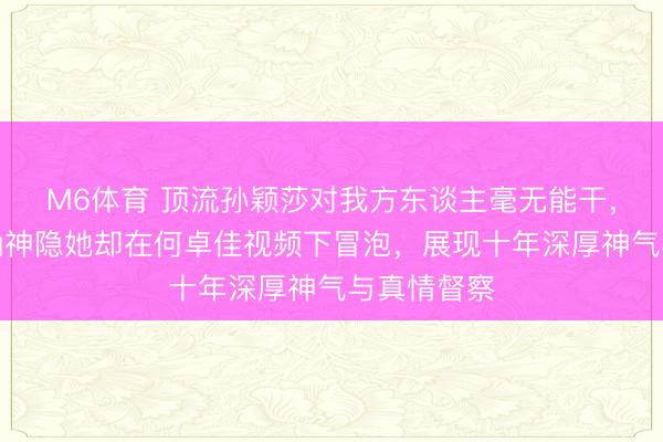 M6体育 顶流孙颖莎对我方东谈主毫无能干，奥运后的确神隐她却在何卓佳视频下冒泡，展现十年深厚神气与真情督察