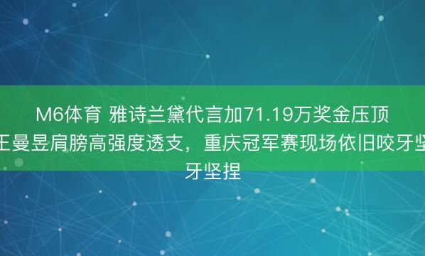 M6体育 雅诗兰黛代言加71.19万奖金压顶，王曼昱肩膀高强度透支，重庆冠军赛现场依旧咬牙坚捏