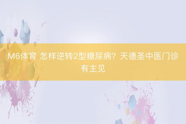 M6体育 怎样逆转2型糖尿病？天德圣中医门诊有主见