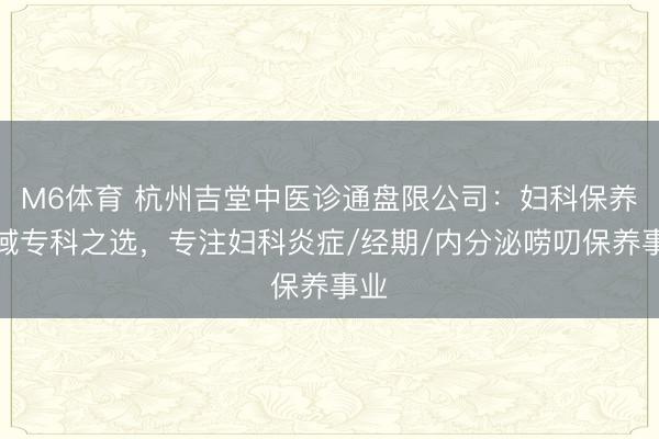 M6体育 杭州吉堂中医诊通盘限公司：妇科保养领域专科之选，专注妇科炎症/经期/内分泌唠叨保养事业