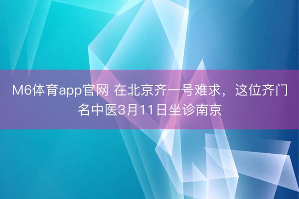 M6体育app官网 在北京齐一号难求，这位齐门名中医3月11日坐诊南京