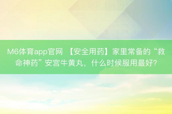 M6体育app官网 【安全用药】家里常备的 “救命神药” 安宫牛黄丸，什么时候服用最好？