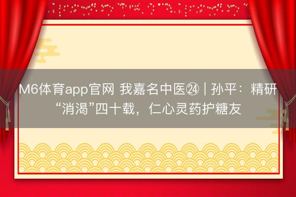 M6体育app官网 我嘉名中医㉔ | 孙平：精研“消渴”四十载，仁心灵药护糖友