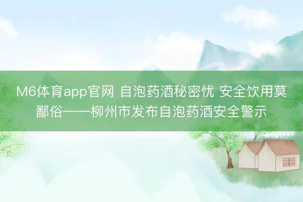 M6体育app官网 自泡药酒秘密忧 安全饮用莫鄙俗——柳州市发布自泡药酒安全警示