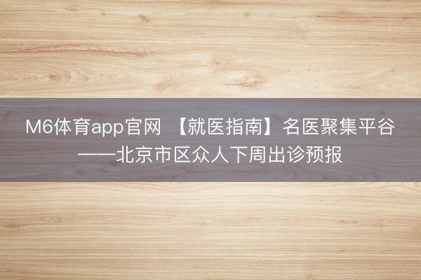 M6体育app官网 【就医指南】名医聚集平谷——北京市区众人下周出诊预报