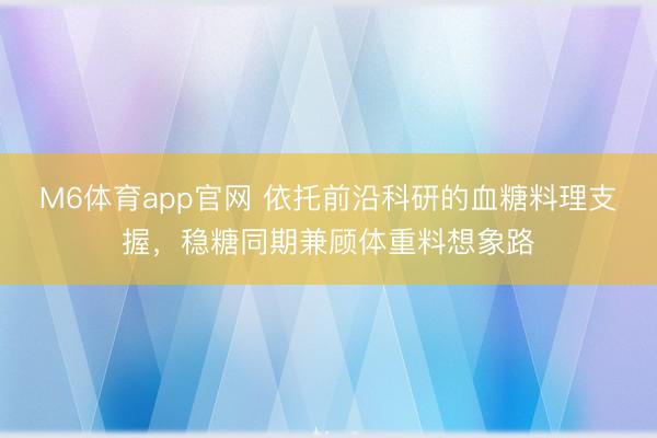 M6体育app官网 依托前沿科研的血糖料理支握，稳糖同期兼顾体重料想象路