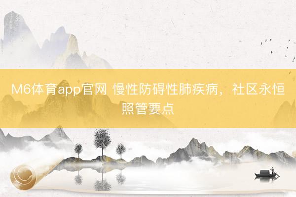 M6体育app官网 慢性防碍性肺疾病，社区永恒照管要点