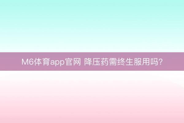 M6体育app官网 降压药需终生服用吗？