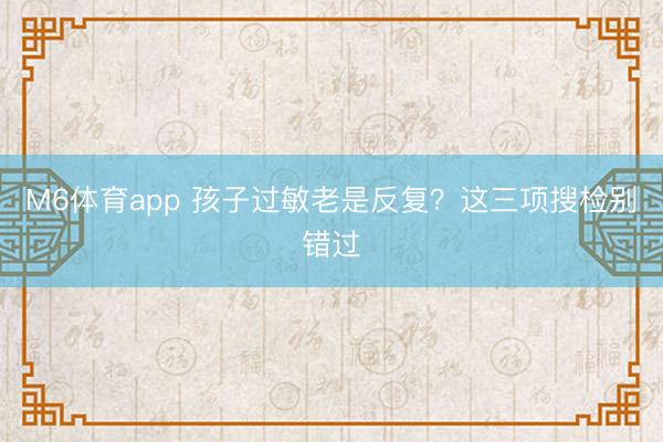 M6体育app 孩子过敏老是反复？这三项搜检别错过