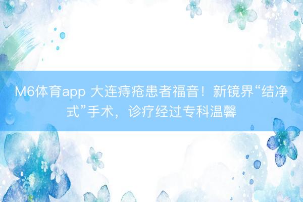 M6体育app 大连痔疮患者福音！新镜界“结净式”手术，诊疗经过专科温馨