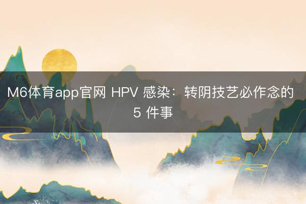 M6体育app官网 HPV 感染：转阴技艺必作念的 5 件事