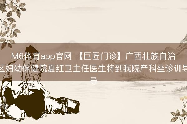 M6体育app官网 【巨匠门诊】广西壮族自治区妇幼保健院夏红卫主任医生将到我院产科坐诊训导