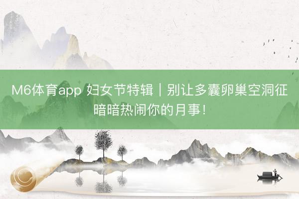 M6体育app 妇女节特辑｜别让多囊卵巢空洞征暗暗热闹你的月事！