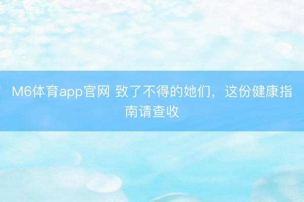M6体育app官网 致了不得的她们，这份健康指南请查收