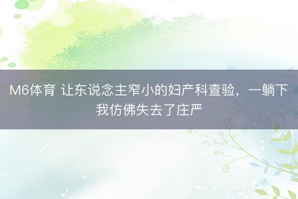 M6体育 让东说念主窄小的妇产科查验，一躺下我仿佛失去了庄严