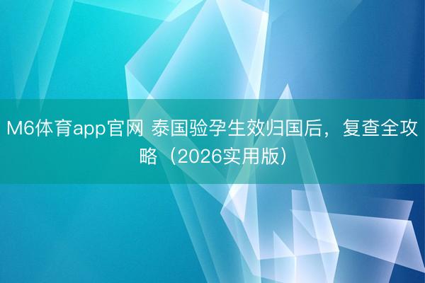 M6体育app官网 泰国验孕生效归国后，复查全攻略（2026实用版）